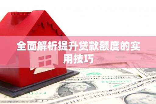 新建全面解析提升贷款额度的实用技巧