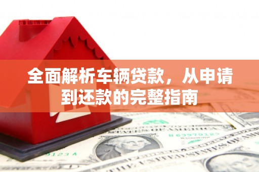 新建全面解析车辆贷款，从申请到还款的完整指南