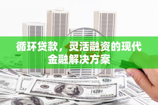 新建循环贷款，灵活融资的现代金融解决方案