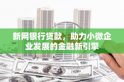 新建新网银行贷款，助力小微企业发展的金融新引擎