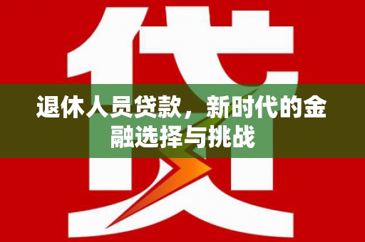 新建退休人员贷款，新时代的金融选择与挑战
