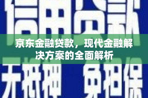 新建京东金融贷款，现代金融解决方案的全面解析
