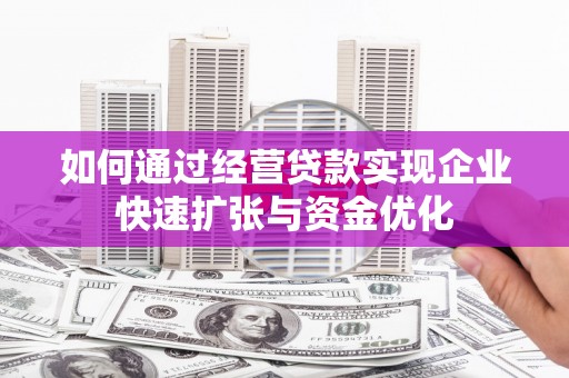 新建如何通过经营贷款实现企业快速扩张与资金优化