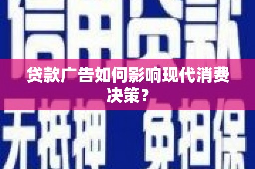 新建贷款广告如何影响现代消费决策？