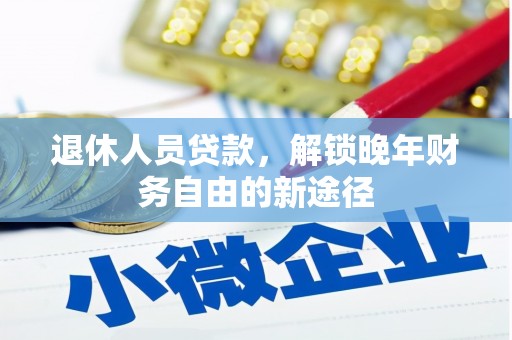新建退休人员贷款，解锁晚年财务自由的新途径