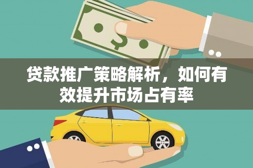 新建贷款推广策略解析，如何有效提升市场占有率