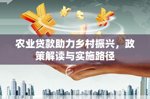 新建农业贷款助力乡村振兴，政策解读与实施路径