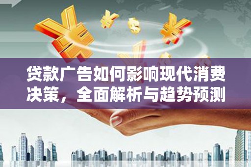 新建贷款广告如何影响现代消费决策，全面解析与趋势预测