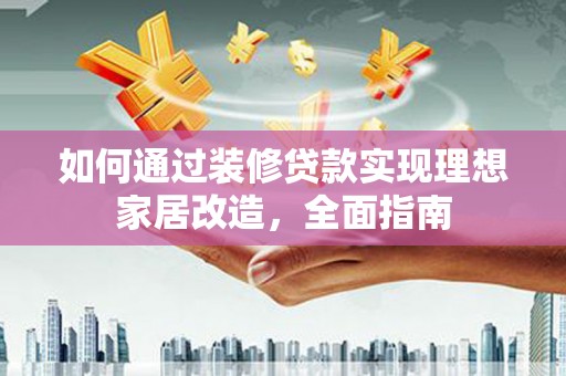 新建如何通过装修贷款实现理想家居改造，全面指南