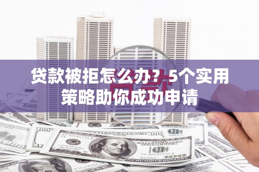 新建贷款被拒怎么办？5个实用策略助你成功申请