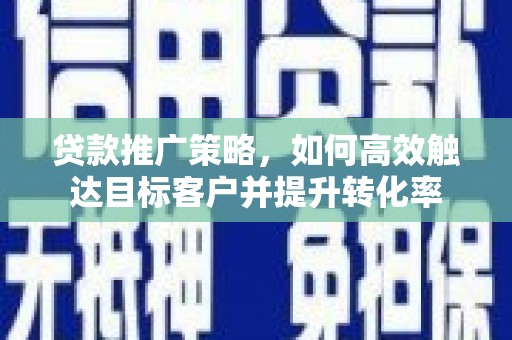 新建贷款推广策略，如何高效触达目标客户并提升转化率