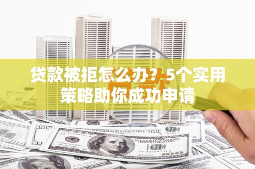 新建贷款被拒怎么办？5个实用策略助你成功申请