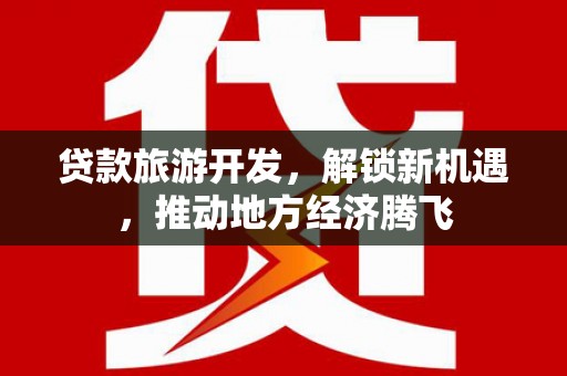 新建贷款旅游开发，解锁新机遇，推动地方经济腾飞