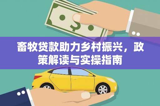 新建畜牧贷款助力乡村振兴，政策解读与实操指南