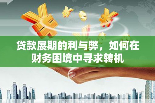 新建贷款展期的利与弊，如何在财务困境中寻求转机