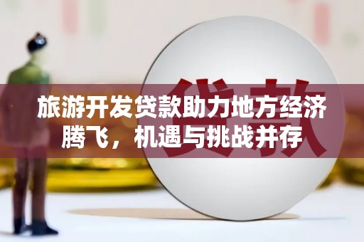 新建旅游开发贷款助力地方经济腾飞，机遇与挑战并存