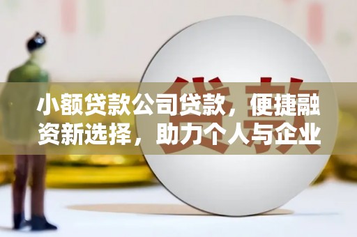新建小额贷款公司贷款，便捷融资新选择，助力个人与企业成长