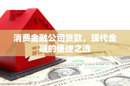 新建消费金融公司贷款，现代金融的便捷之选