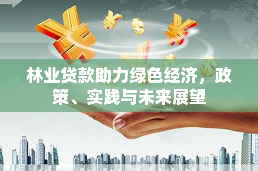 新建林业贷款助力绿色经济，政策、实践与未来展望