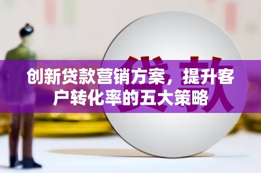 新建创新贷款营销方案，提升客户转化率的五大策略