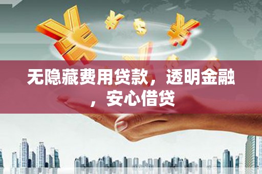 新建无隐藏费用贷款，透明金融，安心借贷