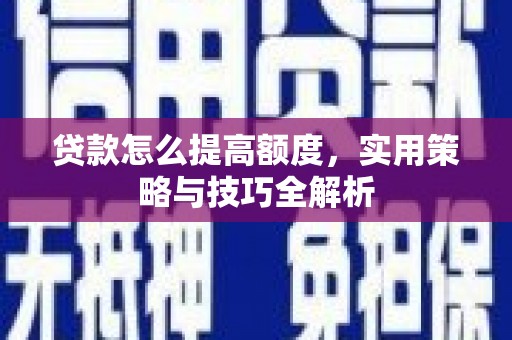 新建贷款怎么提高额度，实用策略与技巧全解析
