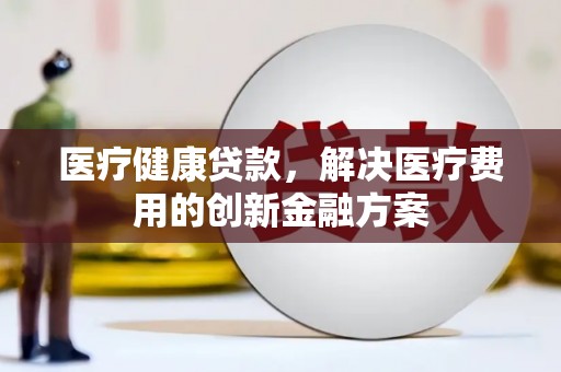 新建医疗健康贷款，解决医疗费用的创新金融方案