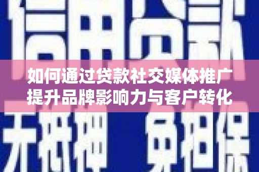 新建如何通过贷款社交媒体推广提升品牌影响力与客户转化率