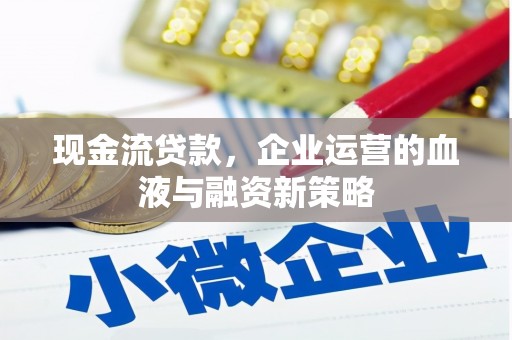 新建现金流贷款，企业运营的血液与融资新策略