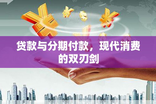 新建贷款与分期付款，现代消费的双刃剑