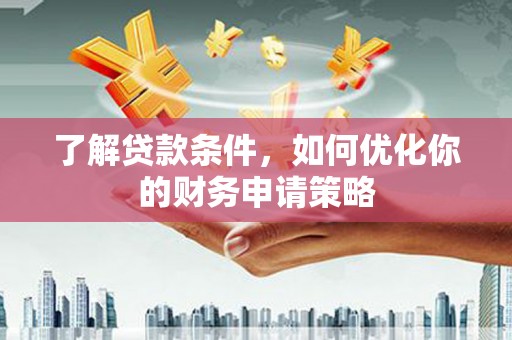 新建了解贷款条件，如何优化你的财务申请策略