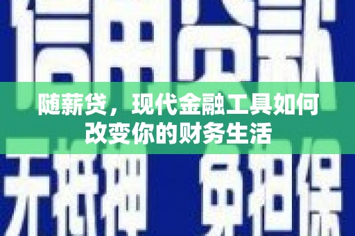 新建随薪贷，现代金融工具如何改变你的财务生活