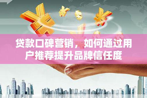 新建贷款口碑营销，如何通过用户推荐提升品牌信任度