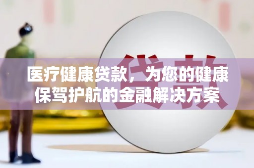 新建医疗健康贷款，为您的健康保驾护航的金融解决方案