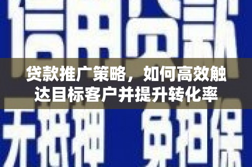 新建贷款推广策略，如何高效触达目标客户并提升转化率