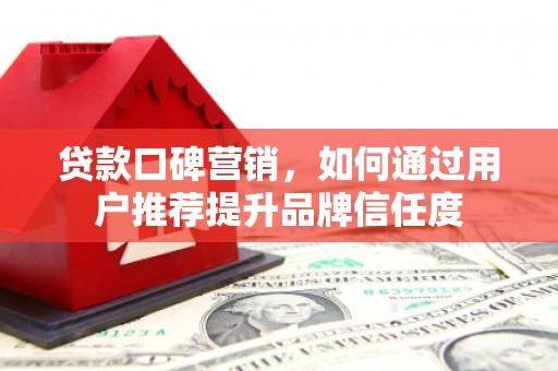 新建贷款口碑营销，如何通过用户推荐提升品牌信任度