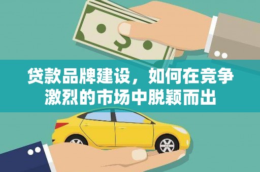新建贷款品牌建设，如何在竞争激烈的市场中脱颖而出