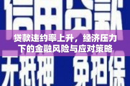 新建贷款违约率上升，经济压力下的金融风险与应对策略