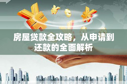 新建房屋贷款全攻略，从申请到还款的全面解析