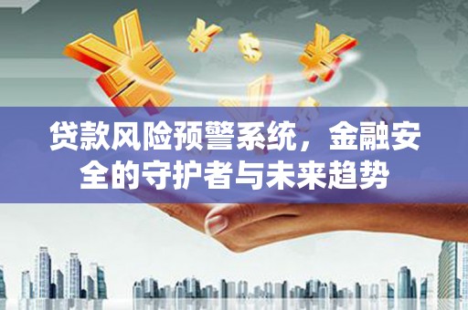新建贷款风险预警系统，金融安全的守护者与未来趋势