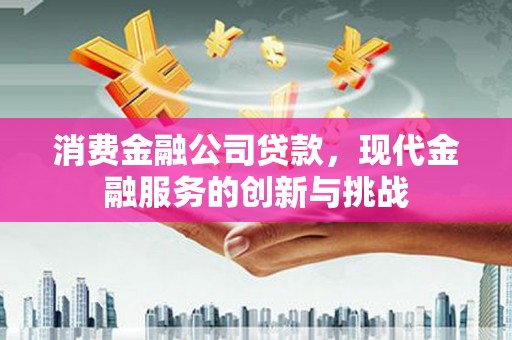 新建消费金融公司贷款，现代金融服务的创新与挑战
