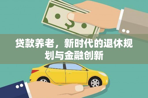 新建贷款养老，新时代的退休规划与金融创新