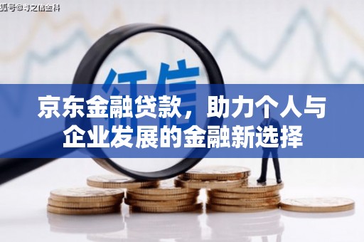 新建京东金融贷款，助力个人与企业发展的金融新选择