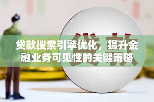 新建贷款搜索引擎优化，提升金融业务可见性的关键策略