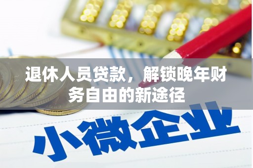 新建退休人员贷款，解锁晚年财务自由的新途径