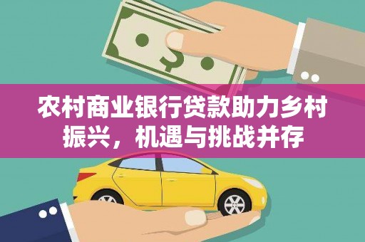 新建农村商业银行贷款助力乡村振兴，机遇与挑战并存