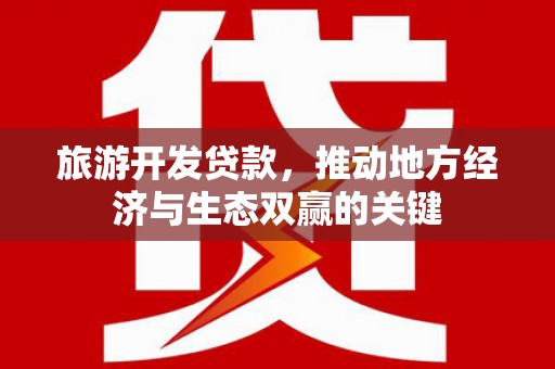 新建旅游开发贷款，推动地方经济与生态双赢的关键