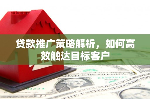 新建贷款推广策略解析，如何高效触达目标客户