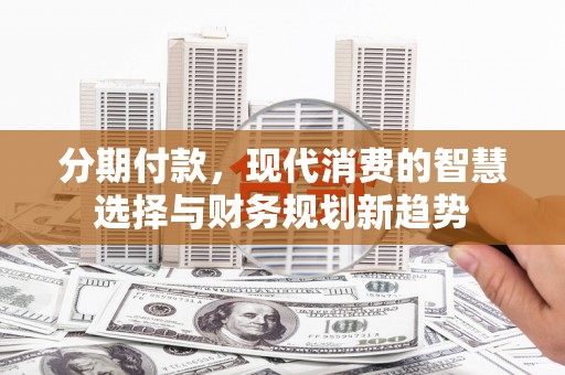 新建分期付款，现代消费的智慧选择与财务规划新趋势