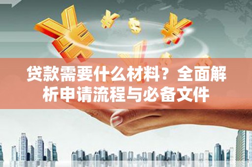新建贷款需要什么材料？全面解析申请流程与必备文件